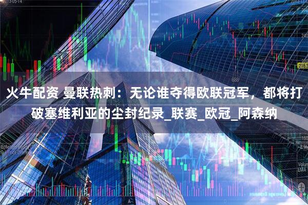 火牛配资 曼联热刺：无论谁夺得欧联冠军，都将打破塞维利亚的尘封纪录_联赛_欧冠_阿森纳