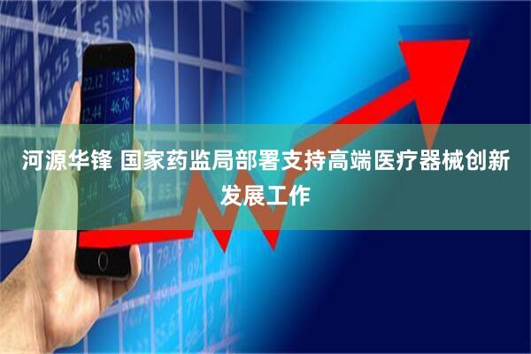 河源华锋 国家药监局部署支持高端医疗器械创新发展工作