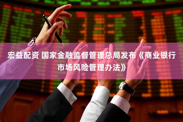 宏益配资 国家金融监督管理总局发布《商业银行市场风险管理办法》
