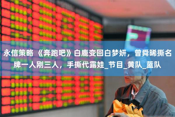 永信策略 《奔跑吧》白鹿变回白梦妍，曾舜晞撕名牌一人刚三人，手撕代露娃_节目_黄队_蓝队
