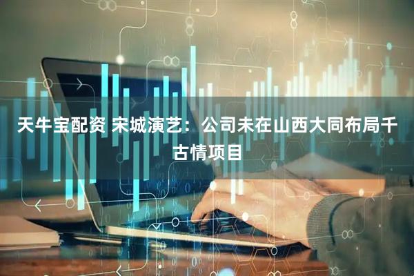 天牛宝配资 宋城演艺：公司未在山西大同布局千古情项目