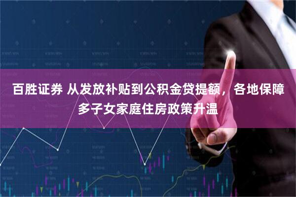 百胜证券 从发放补贴到公积金贷提额，各地保障多子女家庭住房政策升温