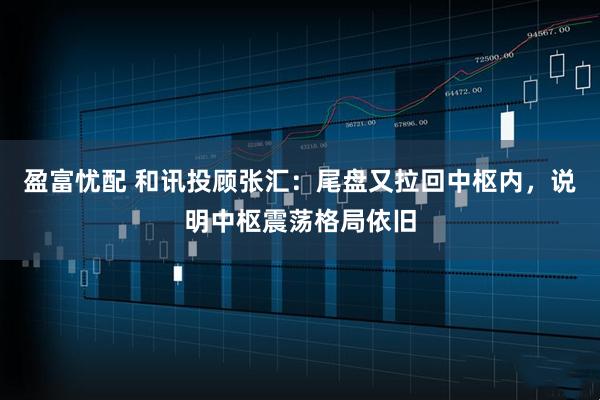 盈富忧配 和讯投顾张汇：尾盘又拉回中枢内，说明中枢震荡格局依旧