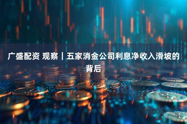 广盛配资 观察｜五家消金公司利息净收入滑坡的背后